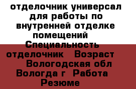 отделочник-универсал для работы по внутренней отделке помещений. › Специальность ­ отделочник › Возраст ­ 35 - Вологодская обл., Вологда г. Работа » Резюме   